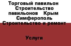 Торговый павильон. Строительство павильонов - Крым, Симферополь Строительство и ремонт » Услуги   . Крым,Симферополь